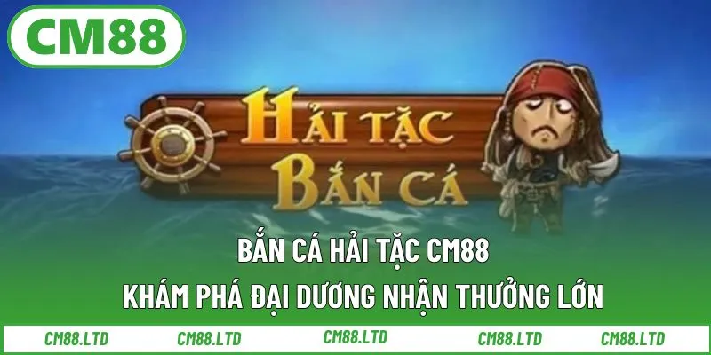Bắn Cá Hải Tặc CM88 – Khám Phá Đại Dương Nhận Thưởng Lớn