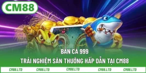 Bắn Cá 999 – Trải Nghiệm Săn Thưởng Hấp Dẫn Tại CM88