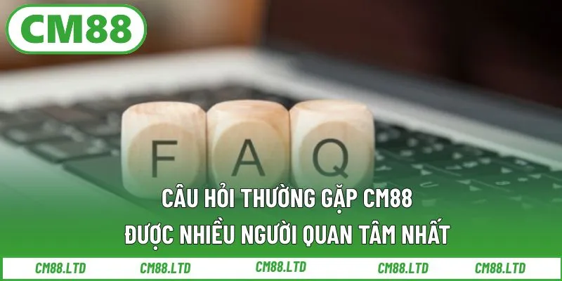 Câu Hỏi Thường Gặp CM88 Được Nhiều Người Quan Tâm Nhất