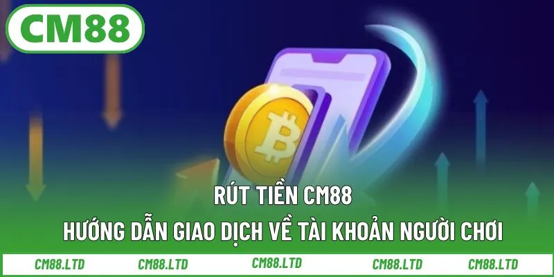 Rút Tiền CM88 – Hướng Dẫn Giao Dịch Về Tài Khoản Người Chơi